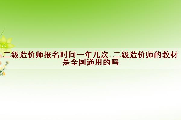 二级造价师报名时间一年几次,二级造价师的教材是全国通用的吗