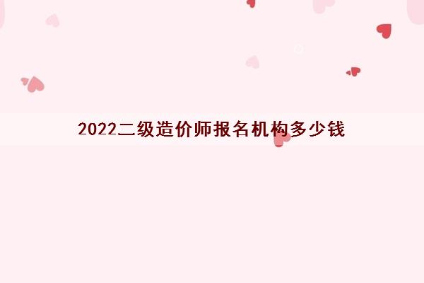2022二级造价师报名机构多少钱
