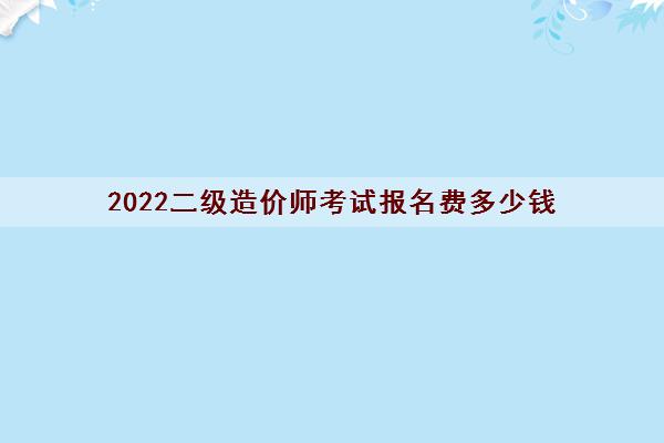 2022二级造价师考试报名费多少钱