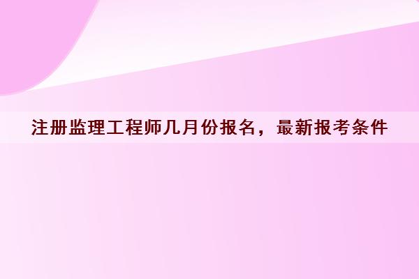 注册监理工程师几月份报名，最新报考条件