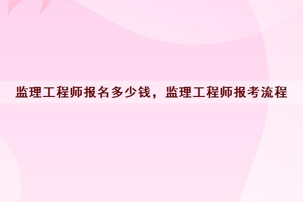 监理工程师报名多少钱,监理工程师报考流程 监理工程师报名多少钱,监理工程师报考流程