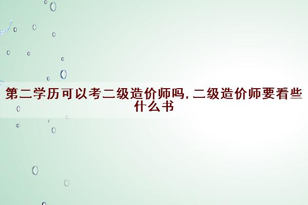 第二学历可以考二级造价师吗,二级造价师要看些什么书 第二学历可以考二级造价师吗,二级造价师要看些什么书