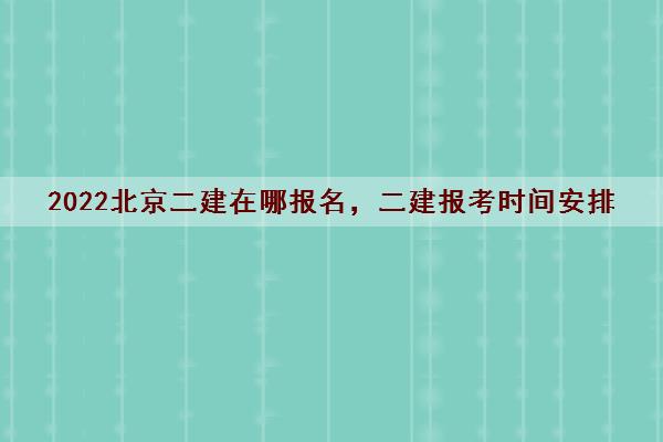 2022北京二建在哪报名,二建报考时间安排 2022北京二建在哪报名,二建报考时间安排