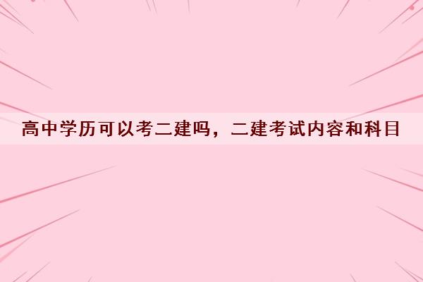 高中学历可以考二建吗，二建考试内容和科目