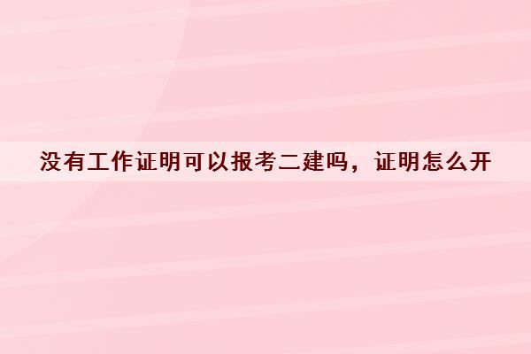 没有工作证明可以报考二建吗,证明怎么开 没有工作证明可以报考二建吗,证明怎么开