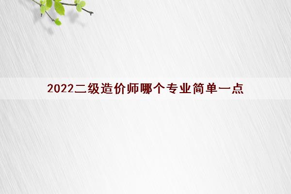 2022二级造价师哪个专业简单一点