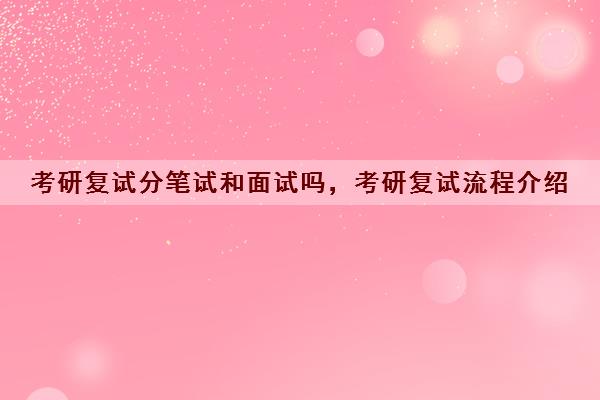 考研复试分笔试和面试吗，考研复试流程介绍