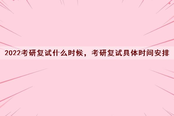 2022考研复试什么时候,考研复试具体时间安排 2022考研复试什么时候,考研复试具体时间安排