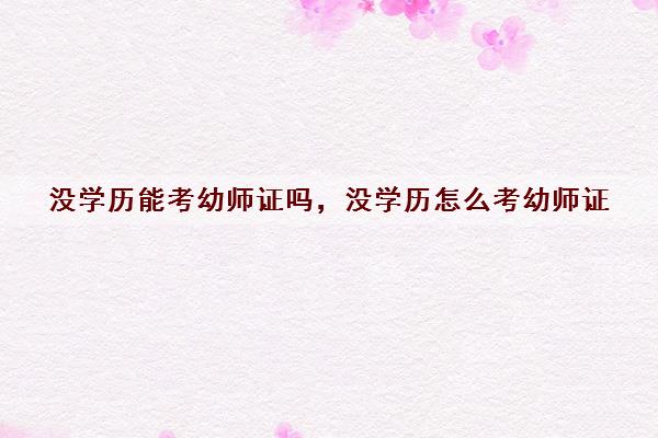 没学历能考幼师证吗,没学历怎么考幼师证 没学历能考幼师证吗,没学历怎么考幼师证