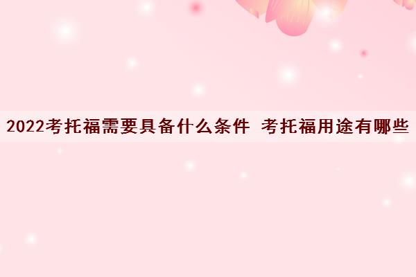 2022考托福需要具备什么条件 考托福用途有哪些