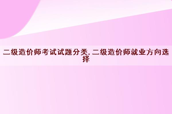 二级造价师考试试题分类,二级造价师就业方向选择 二级造价师考试试题分类,二级造价师就业方向选择