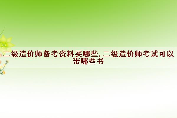 二级造价师备考资料买哪些,二级造价师考试可以带哪些书 二级造价师备考资料买哪些,二级造价师考试可以带哪些书