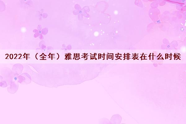 2022年（全年）雅思考试时间安排表在什么时候