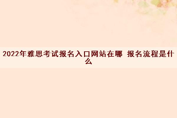 2022年雅思考试报名入口网站在哪 报名流程是什么
