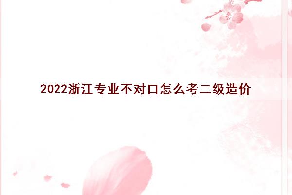 2022浙江专业不对口怎么考二级造价