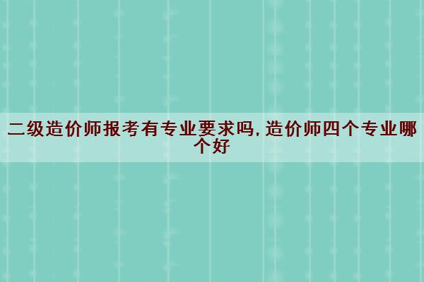 二级造价师报考有专业要求吗,造价师四个专业哪个好