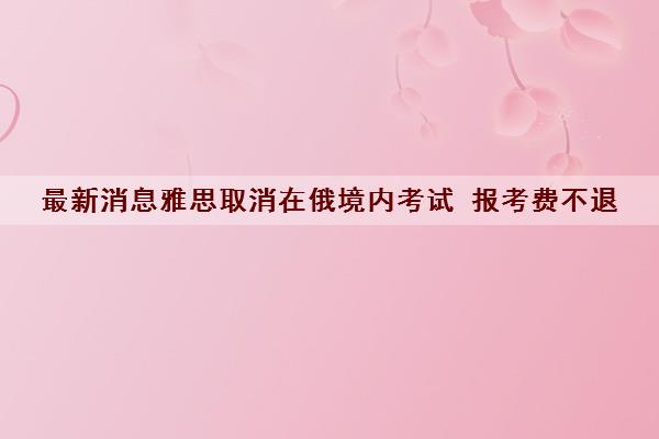 最新消息雅思取消在俄境内考试 报考费不退