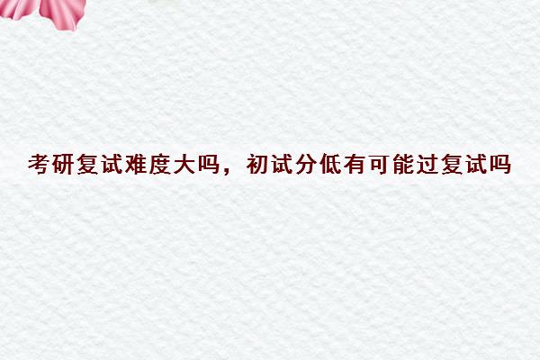 考研复试难度大吗，初试分低有可能过复试吗