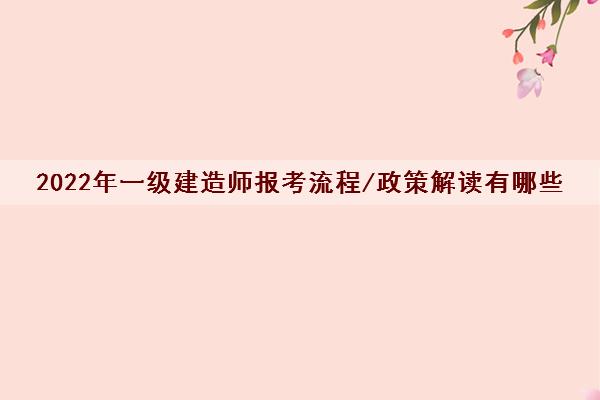 2022年一级建造师报考流程/政策解读有哪些 2022年一级建造师报考流程/政策解读有哪些