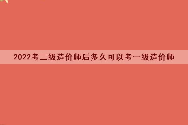 2022考二级造价师后多久可以考一级造价师