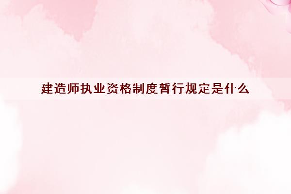 建造师执业资格制度暂行规定是什么 建造师执业资格制度暂行规定是什么