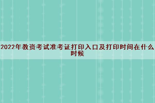 2022年教资考试准考证打印入口及打印时间在什么时候