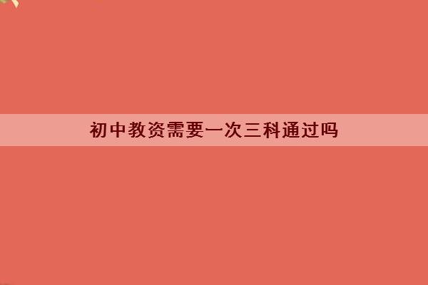 初中教资需要一次三科通过吗