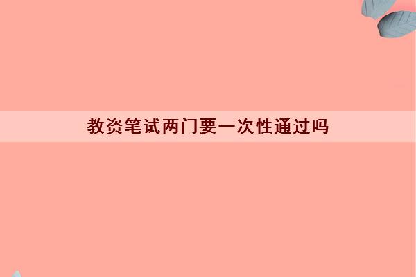 教资笔试两门要一次性通过吗
