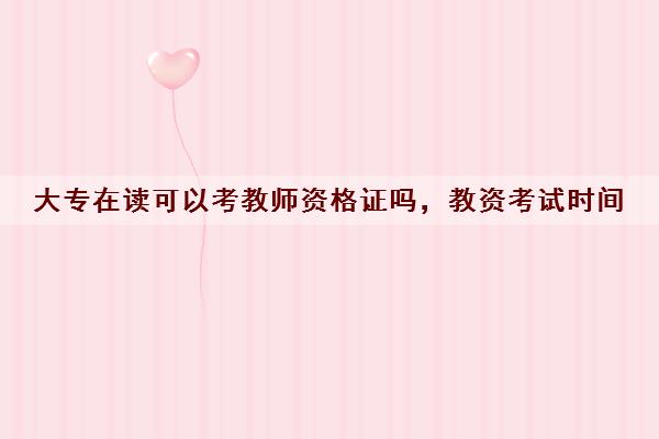 大专在读可以考教师资格证吗，教资考试时间