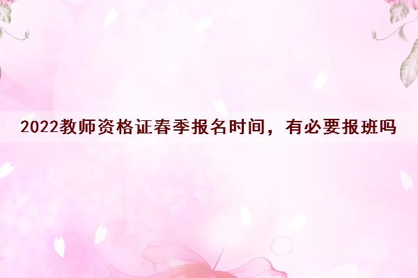 2022教师资格证春季报名时间，有必要报班吗
