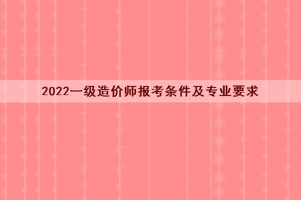 2022一级造价师报考条件及专业要求
