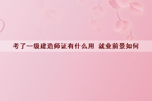 考了一级建造师证有什么用 就业前景如何