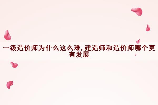 一级造价师为什么这么难,建造师和造价师哪个更有发展 一级造价师为什么这么难,建造师和造价师哪个更有发展