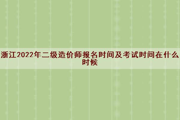 浙江2022年二级造价师报名时间及考试时间在什么时候