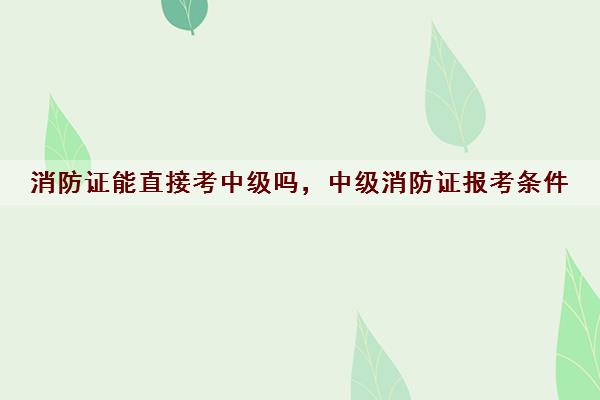 消防证能直接考中级吗，中级消防证报考条件