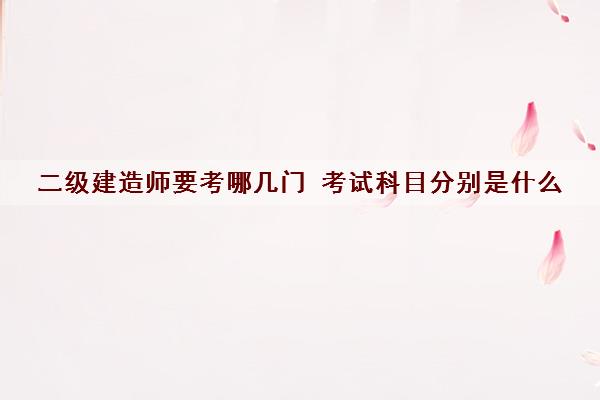 二级建造师要考哪几门 考试科目分别是什么