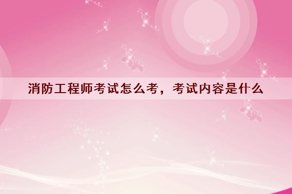 消防工程师考试怎么考,考试内容是什么 消防工程师考试怎么考,考试内容是什么