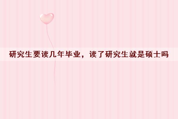 研究生要读几年毕业,读了研究生就是硕士吗 研究生要读几年毕业,读了研究生就是硕士吗