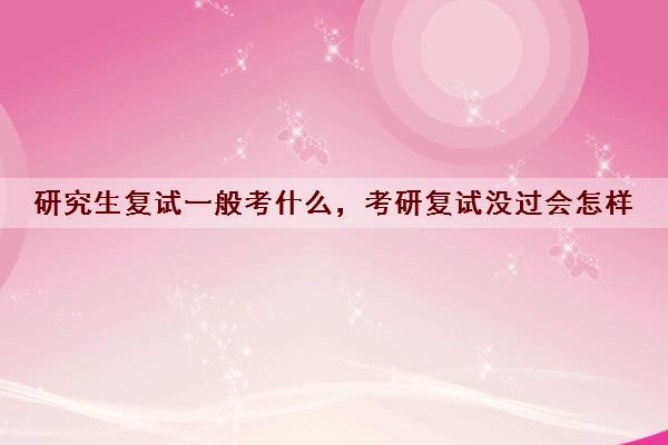 研究生复试一般考什么,考研复试没过会怎样 研究生复试一般考什么,考研复试没过会怎样