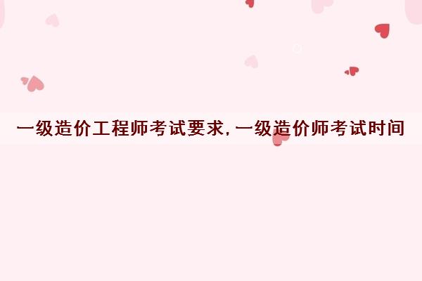 一级造价工程师考试要求,一级造价师考试时间 一级造价工程师考试要求,一级造价师考试时间