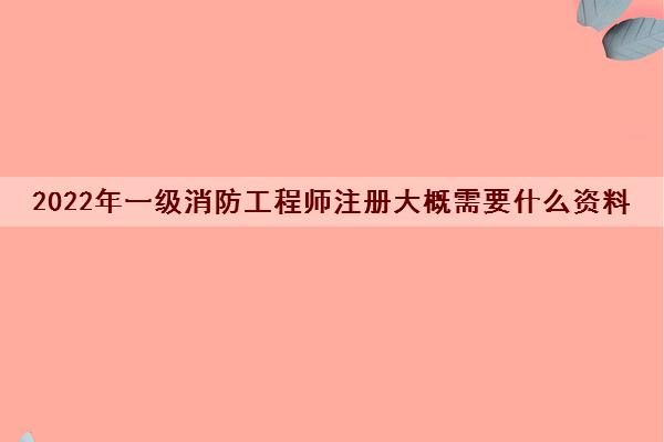 2022年一级消防工程师注册大概需要什么资料