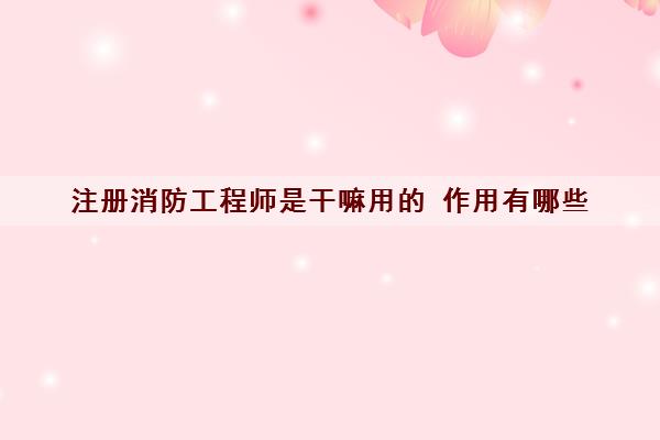 注册消防工程师是干嘛用的 作用有哪些