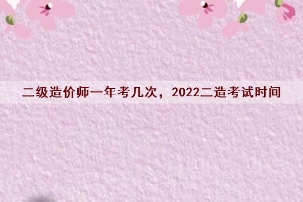 二级造价师一年考几次，2022二造考试时间