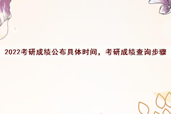 2022考研成绩公布具体时间，考研成绩查询步骤