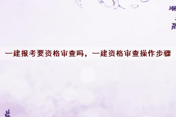 一建报考要资格审查吗，一建资格审查操作步骤
