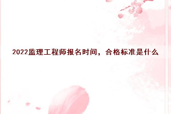 2022监理工程师报名时间，合格标准是什么