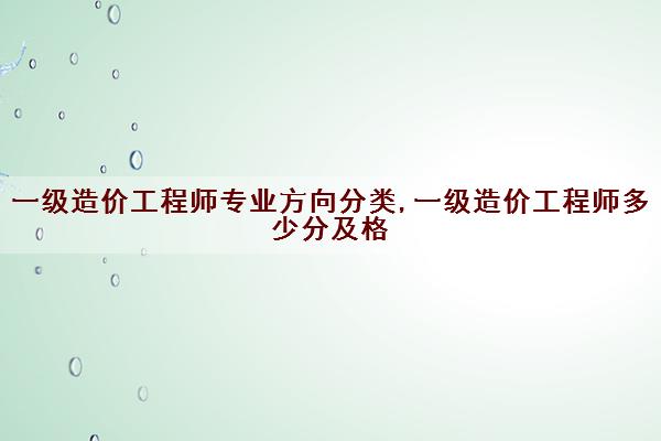 一级造价工程师专业方向分类,一级造价工程师多少分及格 一级造价工程师专业方向分类,一级造价工程师多少分及格