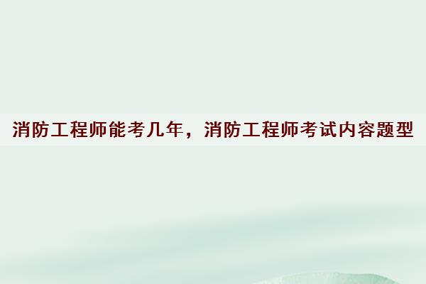 消防工程师能考几年，消防工程师考试内容题型