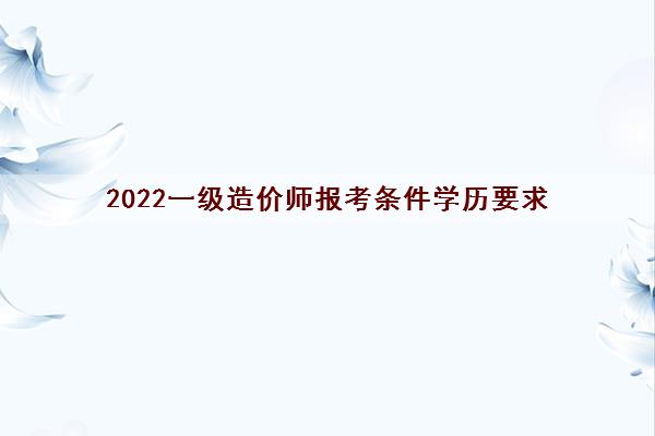 2022一级造价师报考条件学历要求