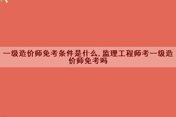 一级造价师免考条件是什么,监理工程师考一级造价师免考吗